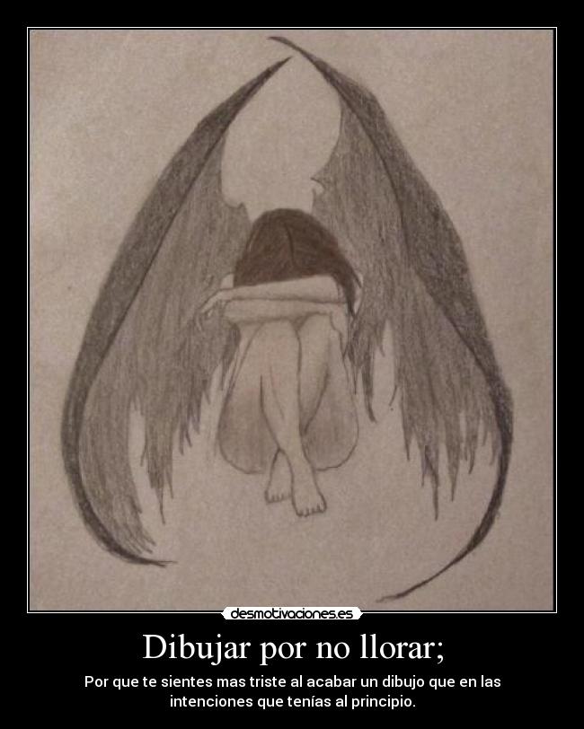 Dibujar por no llorar; - Por que te sientes mas triste al acabar un dibujo que en las
intenciones que tenías al principio.
