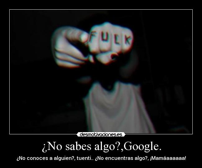 ¿No sabes algo?,Google. - ¿No conoces a alguien?, tuenti.. ¿No encuentras algo?, ¡Mamáaaaaaa!