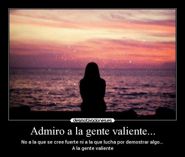 Admiro a la gente valiente... - 