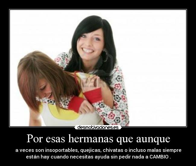 Por esas hermanas que aunque - a veces son insoportables, quejicas, chivatas o incluso malas siempre
están hay cuando necesitas ayuda sin pedir nada a CAMBIO .