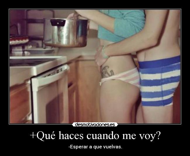 +Qué haces cuando me voy? - -Esperar a que vuelvas.