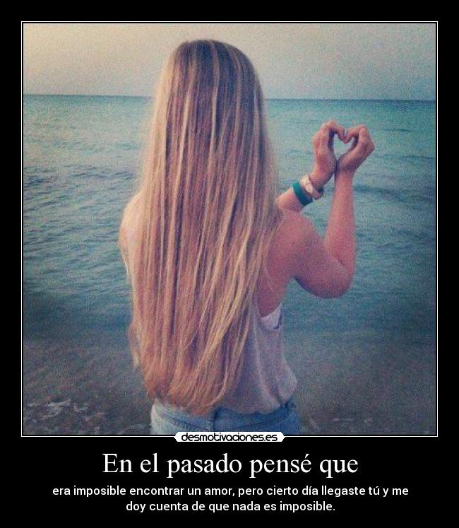 En el pasado pensé que - era imposible encontrar un amor, pero cierto día llegaste tú y me
doy cuenta de que nada es imposible.