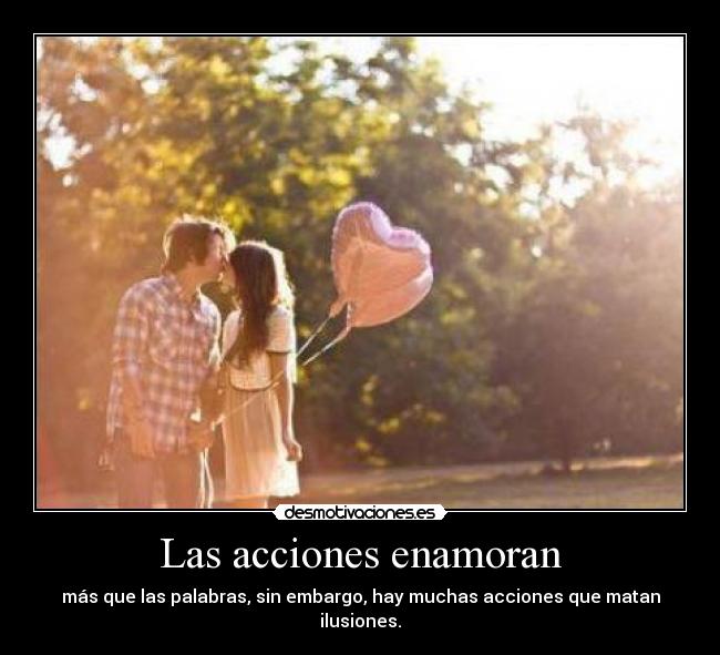 Las acciones enamoran - más que las palabras, sin embargo, hay muchas acciones que matan ilusiones.