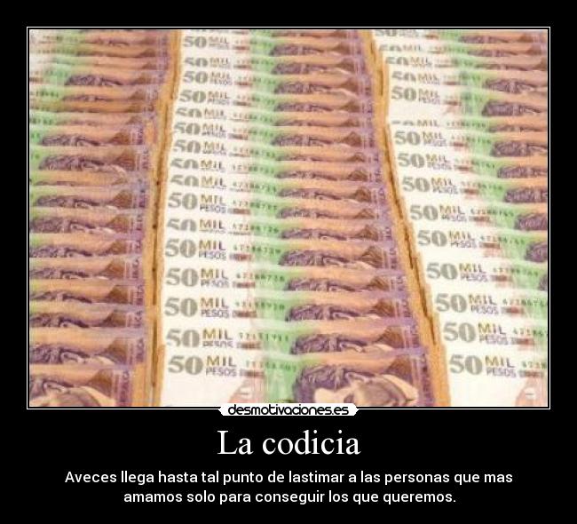 La codicia - Aveces llega hasta tal punto de lastimar a las personas que mas
amamos solo para conseguir los que queremos.