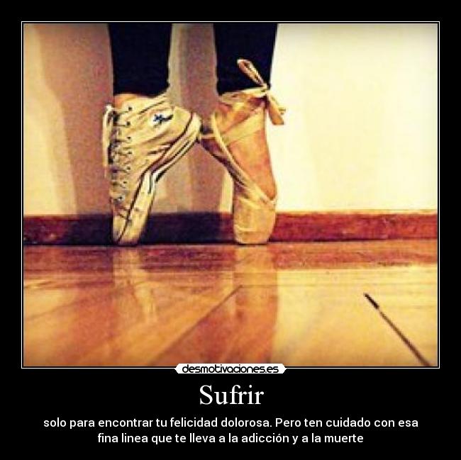 Sufrir - solo para encontrar tu felicidad dolorosa. Pero ten cuidado con esa
fina linea que te lleva a la adicción y a la muerte