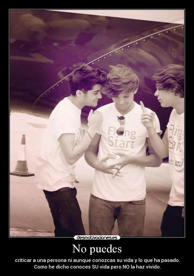 No puedes - criticar a una persona ni aunque conozcas su vida y lo que ha pasado.
Como he dicho conoces SU vida pero NO la haz vivido.