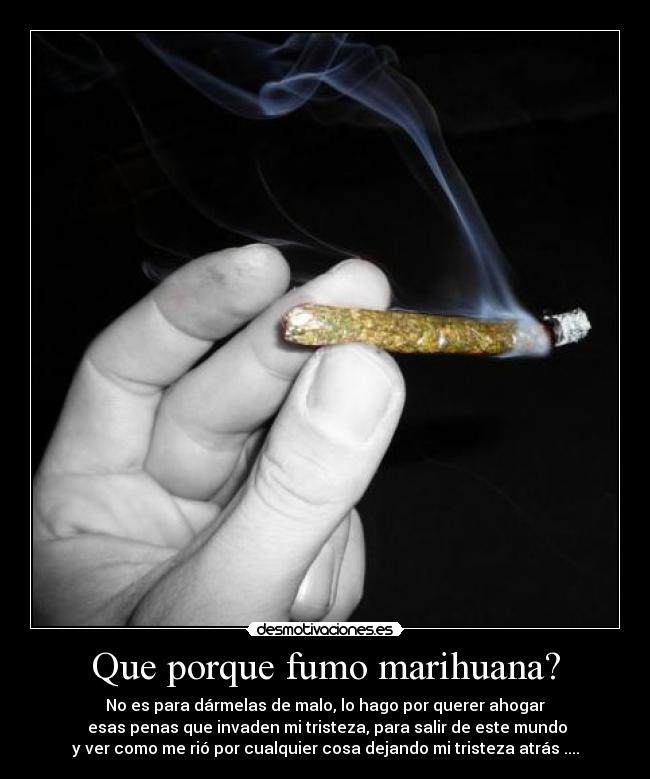 Que porque fumo marihuana? - No es para dármelas de malo, lo hago por querer ahogar
 esas penas que invaden mi tristeza, para salir de este mundo
y ver como me rió por cualquier cosa dejando mi tristeza atrás ....