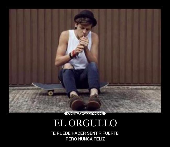 EL ORGULLO - TE PUEDE HACER SENTIR FUERTE,
PERO NUNCA FELIZ