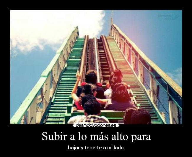 Subir a lo más alto para - bajar y tenerte a mi lado.