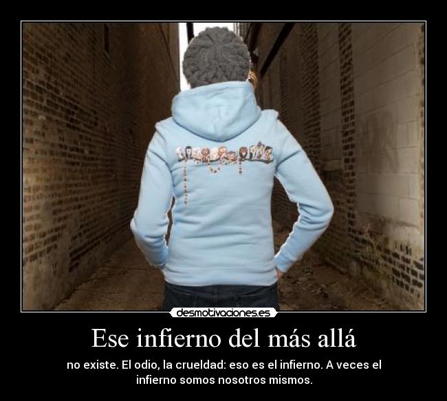 Ese infierno del más allá - no existe. El odio, la crueldad: eso es el infierno. A veces el
infierno somos nosotros mismos.