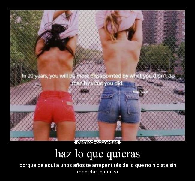 haz lo que quieras - porque de aquí a unos años te arrepentirás de lo que no hiciste sin recordar lo que si.