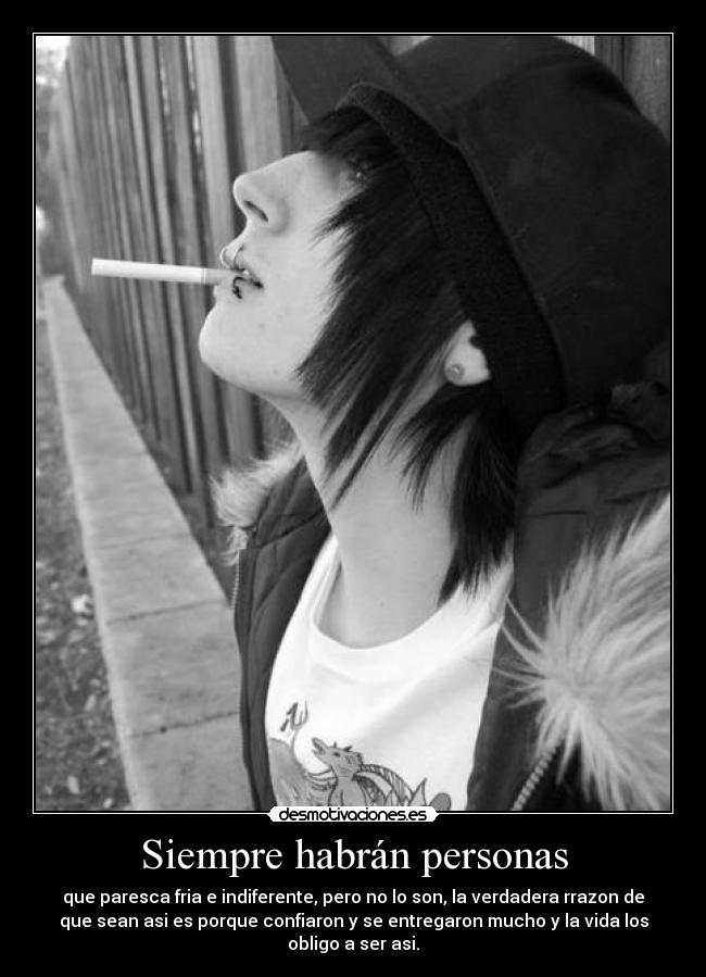 Siempre habrán personas - que paresca fria e indiferente, pero no lo son, la verdadera rrazon de
que sean asi es porque confiaron y se entregaron mucho y la vida los
obligo a ser asi.