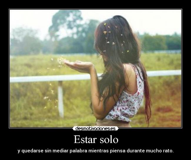 Estar solo - y quedarse sin mediar palabra mientras piensa durante mucho rato.