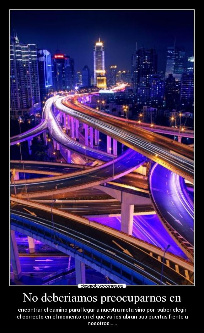 No deberiamos preocuparnos en - encontrar el camino para llegar a nuestra meta sino por  saber elegir
el correcto en el momento en el que varios abran sus puertas frente a
nosotros......