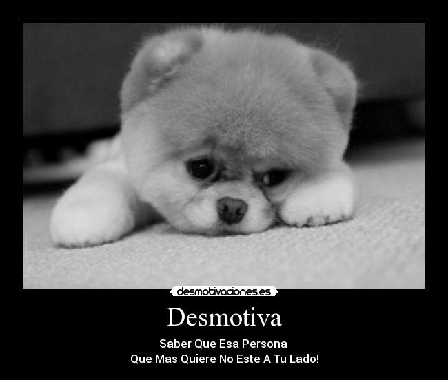 Desmotiva - Saber Que Esa Persona 
Que Mas Quiere No Este A Tu Lado!