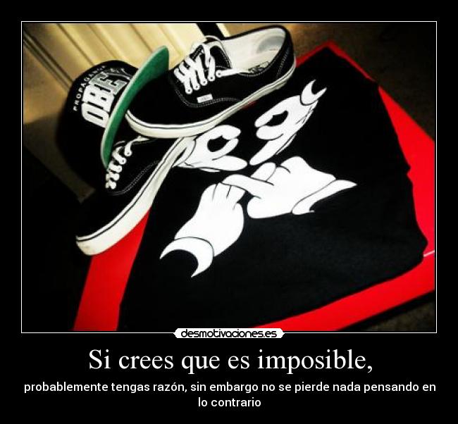 Si crees que es imposible, - probablemente tengas razón, sin embargo no se pierde nada pensando en lo contrario