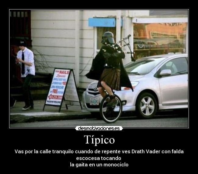 Típico - Vas por la calle tranquilo cuando de repente ves Drath Vader con falda
escocesa tocando 
la gaita en un monociclo