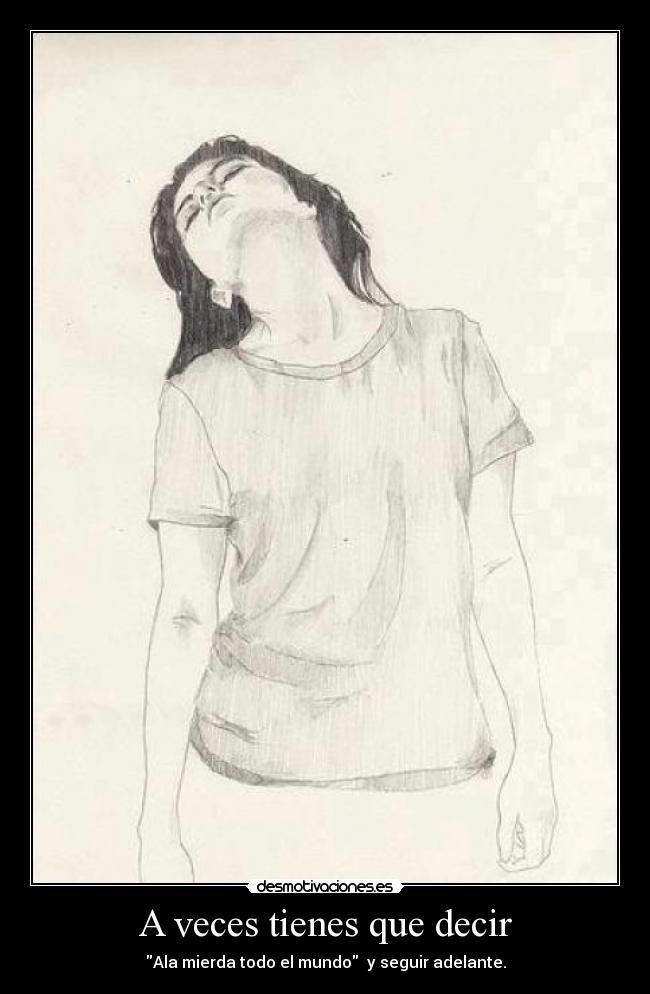 A veces tienes que decir - Ala mierda todo el mundo y seguir adelante.