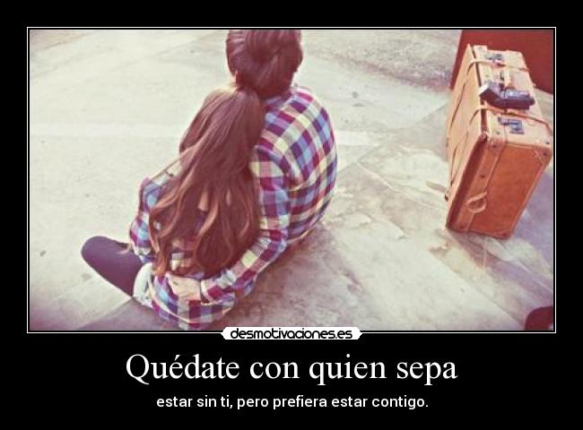 Quédate con quien sepa - estar sin ti, pero prefiera estar contigo.