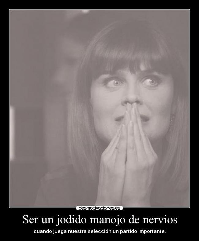 Ser un jodido manojo de nervios - cuando juega nuestra selección un partido importante.