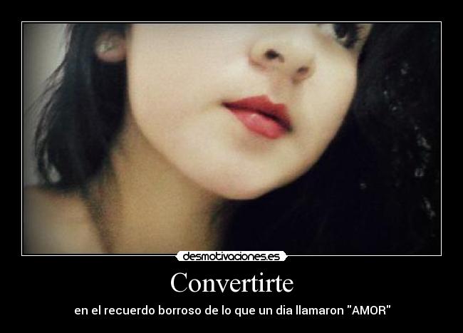 Convertirte - en el recuerdo borroso de lo que un dia llamaron AMOR