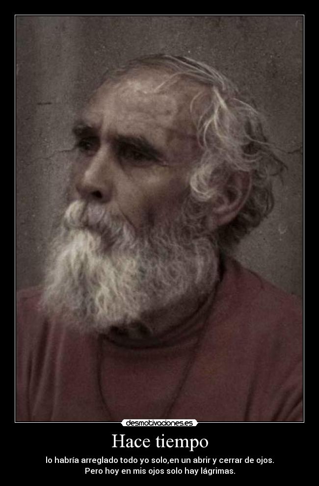 Hace tiempo - lo habría arreglado todo yo solo,en un abrir y cerrar de ojos.
Pero hoy en mis ojos solo hay lágrimas.