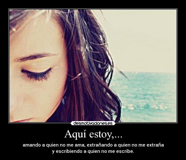 Aquí estoy,... - amando a quien no me ama, extrañando a quien no me extraña
y escribiendo a quien no me escribe.