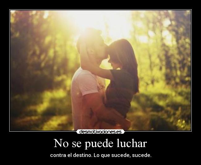 No se puede luchar - contra el destino. Lo que sucede, sucede.
