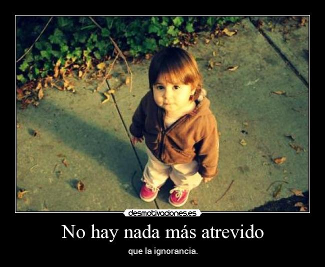 No hay nada más atrevido - que la ignorancia.
