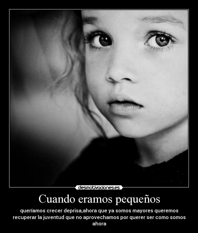 Cuando eramos pequeños - queríamos crecer deprisa,ahora que ya somos mayores queremos
recuperar la juventud que no aprovechamos por querer ser como somos
ahora