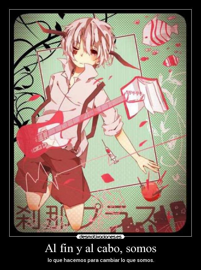 Al fin y al cabo, somos - lo que hacemos para cambiar lo que somos.