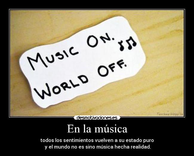 En la música - todos los sentimientos vuelven a su estado puro
y el mundo no es sino música hecha realidad.
