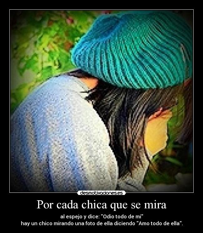 Por cada chica que se mira - al espejo y dice: Odio todo de mi
hay un chico mirando una foto de ella diciendo Amo todo de ella.