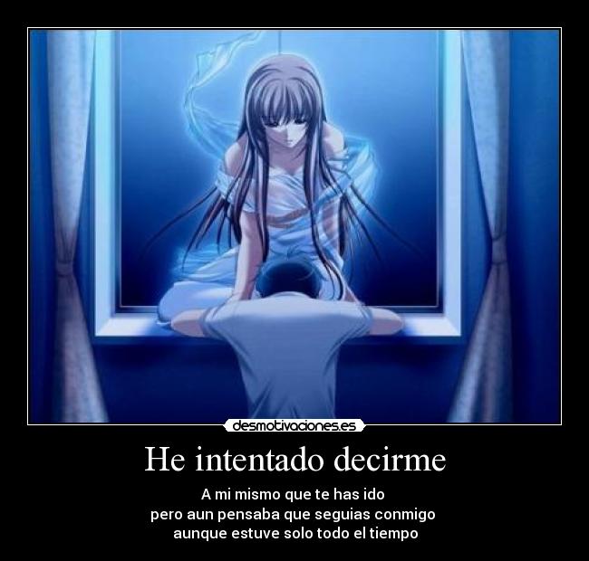 He intentado decirme - A mi mismo que te has ido
pero aun pensaba que seguias conmigo
aunque estuve solo todo el tiempo