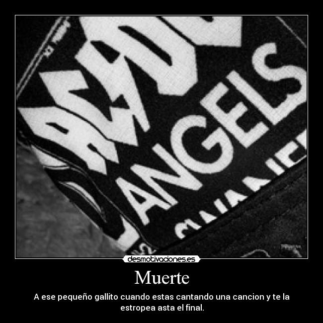 Muerte - A ese pequeño gallito cuando estas cantando una cancion y te la estropea asta el final.