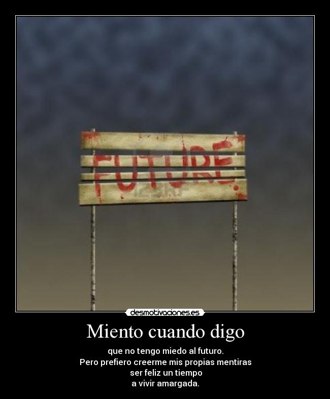 Miento cuando digo - que no tengo miedo al futuro.
Pero prefiero creerme mis propias mentiras
 ser feliz un tiempo
a vivir amargada.