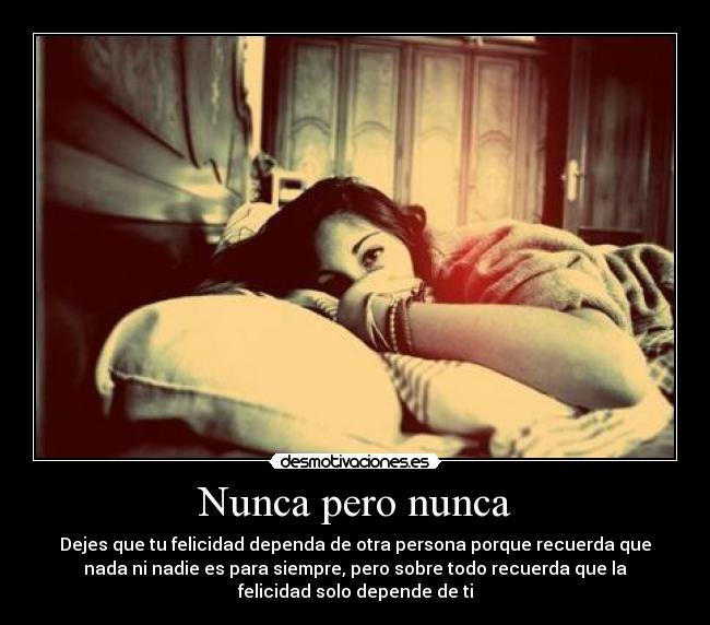 Nunca pero nunca - Dejes que tu felicidad dependa de otra persona porque recuerda que
nada ni nadie es para siempre, pero sobre todo recuerda que la
felicidad solo depende de ti