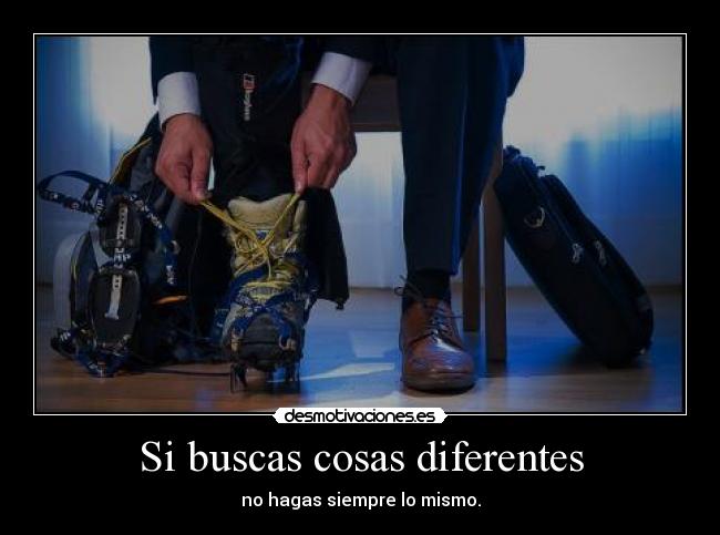 Si buscas cosas diferentes - no hagas siempre lo mismo.