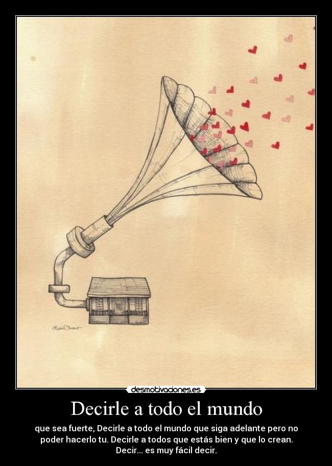 Decirle a todo el mundo - que sea fuerte, Decirle a todo el mundo que siga adelante pero no
poder hacerlo tu. Decirle a todos que estás bien y que lo crean.
Decir... es muy fácil decir.