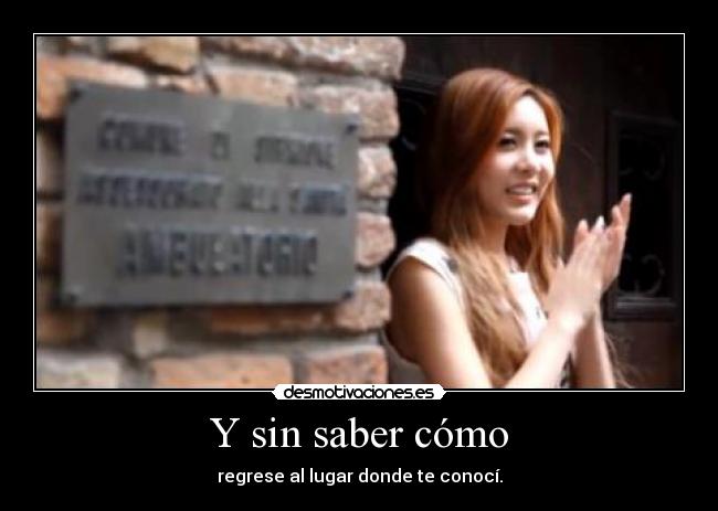 Y sin saber cómo - regrese al lugar donde te conocí.