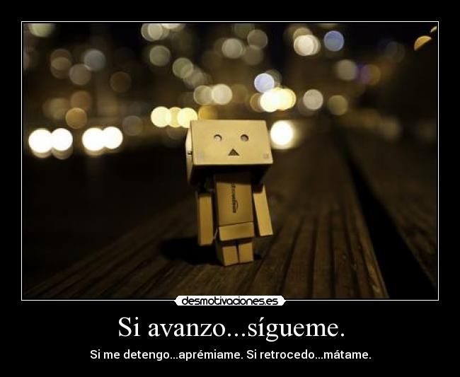 Si avanzo...sígueme. - Si me detengo...aprémiame. Si retrocedo...mátame.