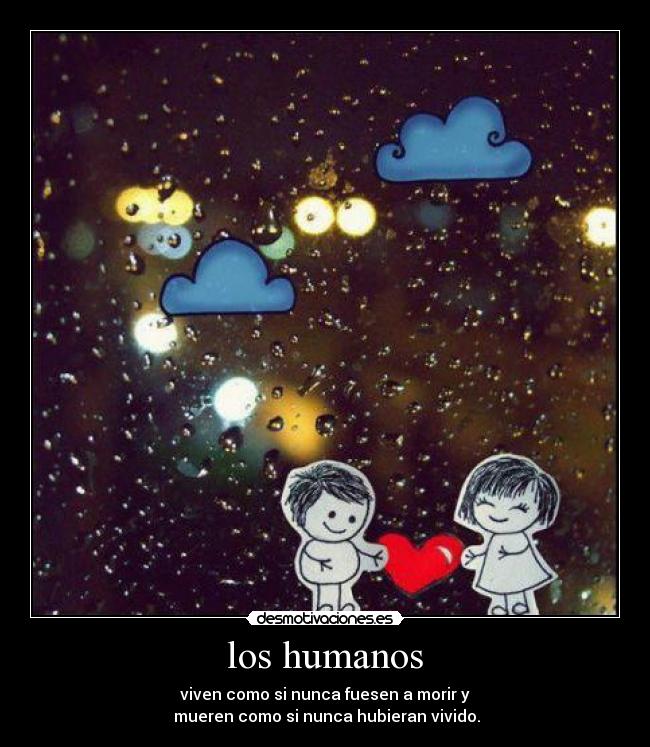 los humanos - viven como si nunca fuesen a morir y
mueren como si nunca hubieran vivido.