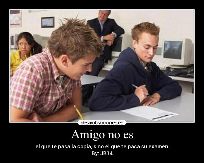 Amigo no es - el que te pasa la copia, sino el que te pasa su examen.
By: JB14