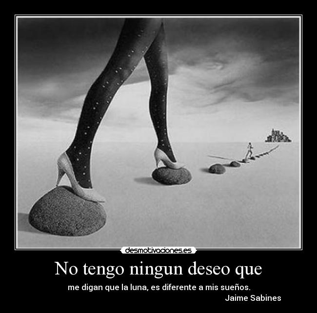 No tengo ningun deseo que - me digan que la luna, es diferente a mis sueños.
Jaime Sabines