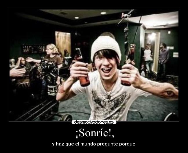 ¡Sonríe!, - y haz que el mundo pregunte porque.