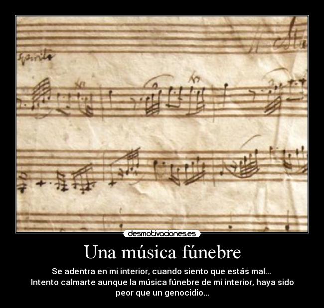 Una música fúnebre - Se adentra en mi interior, cuando siento que estás mal... 
Intento calmarte aunque la música fúnebre de mi interior, haya sido
peor que un genocidio...