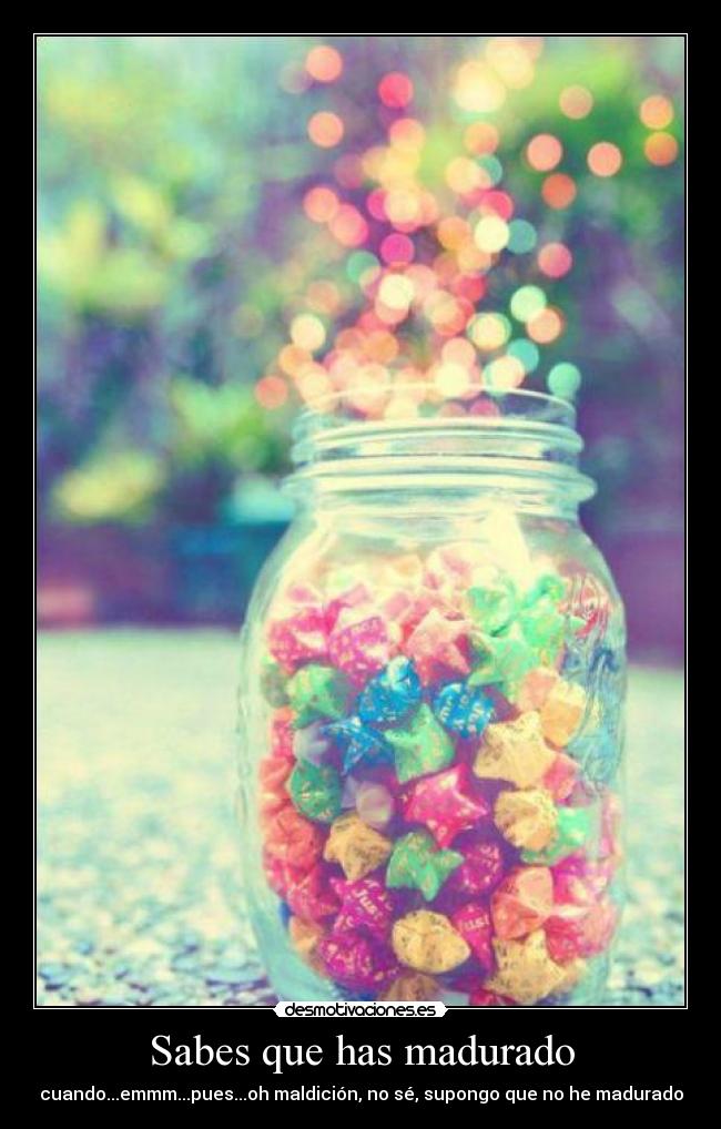 Sabes que has madurado - cuando...emmm...pues...oh maldición, no sé, supongo que no he madurado