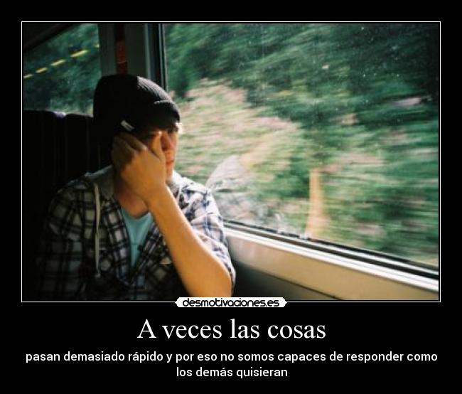 A veces las cosas - pasan demasiado rápido y por eso no somos capaces de responder como
los demás quisieran