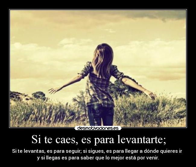 Si te caes, es para levantarte; - Si te levantas, es para seguir; si sigues, es para llegar a dónde quieres ir  
y si llegas es para saber que lo mejor está por venir.