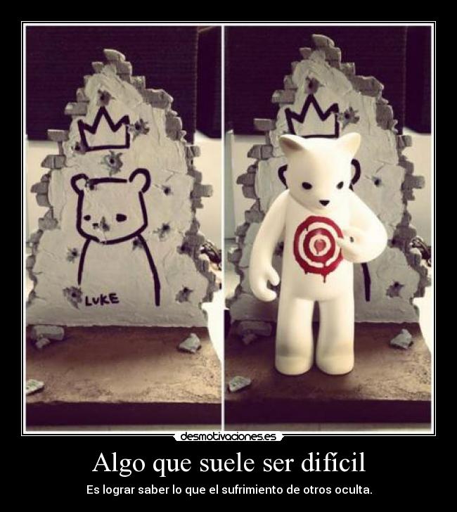 Algo que suele ser difícil - Es lograr saber lo que el sufrimiento de otros oculta.